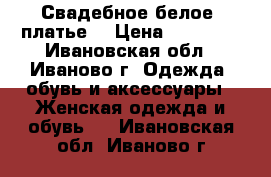 Свадебное белое  платье  › Цена ­ 18 000 - Ивановская обл., Иваново г. Одежда, обувь и аксессуары » Женская одежда и обувь   . Ивановская обл.,Иваново г.